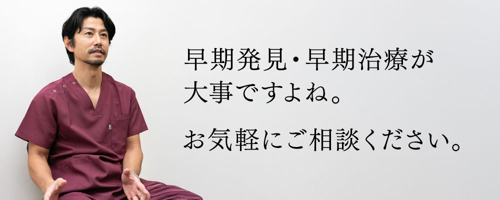 早期発見・早期治療が大事ですよね。お気軽にご相談ください。